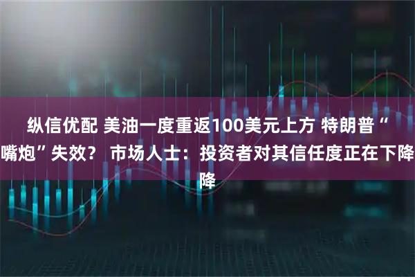 纵信优配 美油一度重返100美元上方 特朗普“嘴炮”失效？ 市场人士：投资者对其信任度正在下降