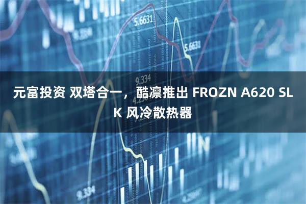 元富投资 双塔合一，酷凛推出 FROZN A620 SLK 风冷散热器