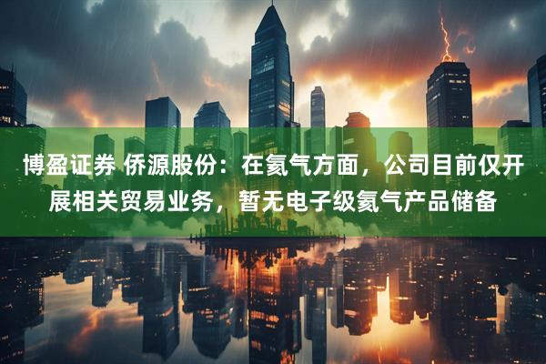 博盈证券 侨源股份：在氦气方面，公司目前仅开展相关贸易业务，暂无电子级氦气产品储备