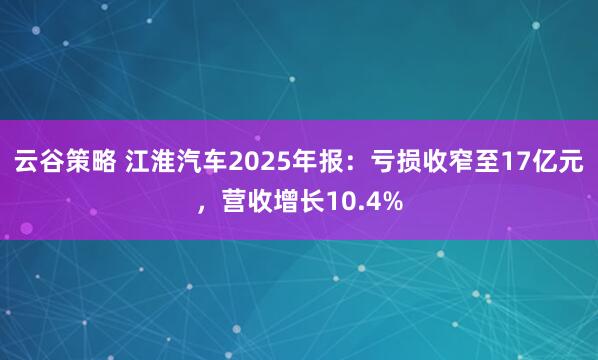 云谷策略 江淮汽车2025年报：亏损收窄至17亿元，营收增长10.4%