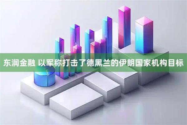 东润金融 以军称打击了德黑兰的伊朗国家机构目标