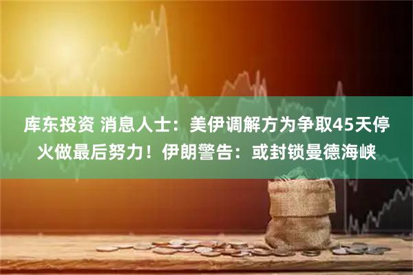 库东投资 消息人士：美伊调解方为争取45天停火做最后努力！伊朗警告：或封锁曼德海峡