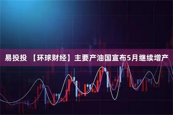 易投投 【环球财经】主要产油国宣布5月继续增产