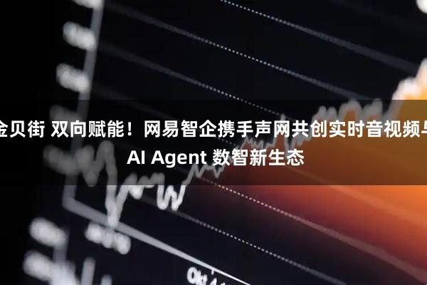 金贝街 双向赋能！网易智企携手声网共创实时音视频与 AI Agent 数智新生态