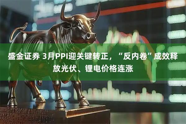 盛金证券 3月PPI迎关键转正，“反内卷”成效释放光伏、锂电价格连涨