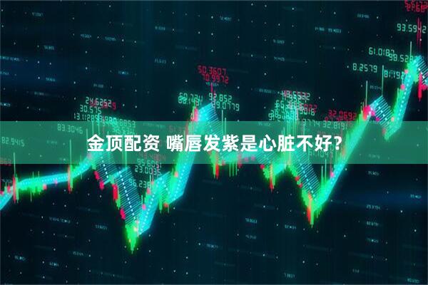 金顶配资 嘴唇发紫是心脏不好?