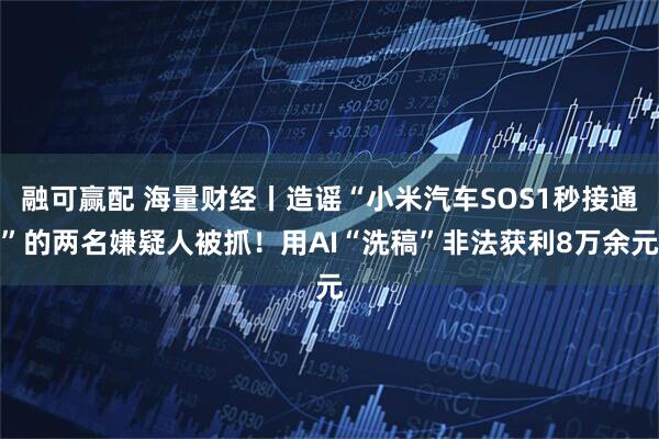 融可赢配 海量财经丨造谣“小米汽车SOS1秒接通”的两名嫌疑人被抓!用AI“洗稿”非法获利8万余元