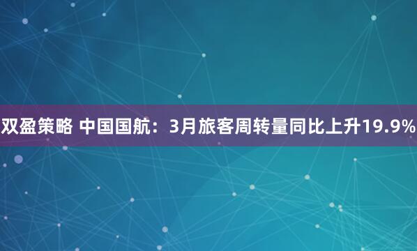 双盈策略 中国国航：3月旅客周转量同比上升19.9%